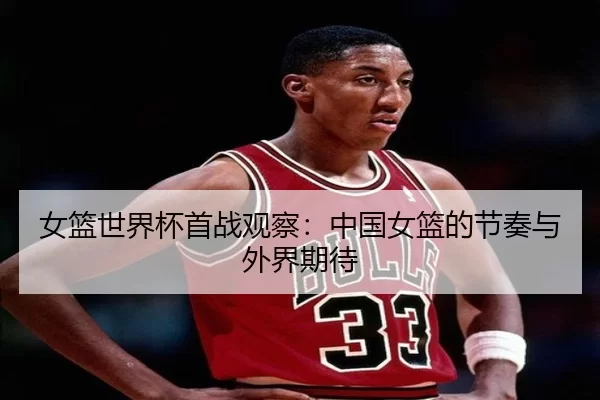 女篮世界杯首战观察：中国女篮的节奏与外界期待